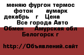 меняю фургон термос фотон 3702 аумарк декабрь 12г › Цена ­ 400 000 - Все города Авто » Обмен   . Амурская обл.,Белогорск г.